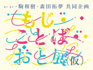 ぃぃ・駒和樹・森田拓夢 共同企画「もじ・ことば・おと 展」(仮)
